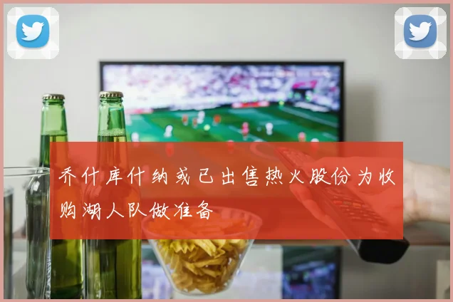 乔什库什纳或已出售热火股份为收购湖人队做准备