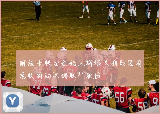 前纽卡联合创始人斯塔夫利财团有意收购西汉姆联25股份