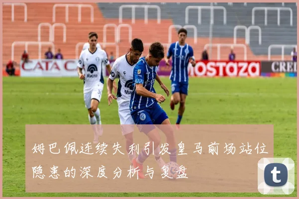 姆巴佩连续失利引发皇马前场站位隐患的深度分析与复盘